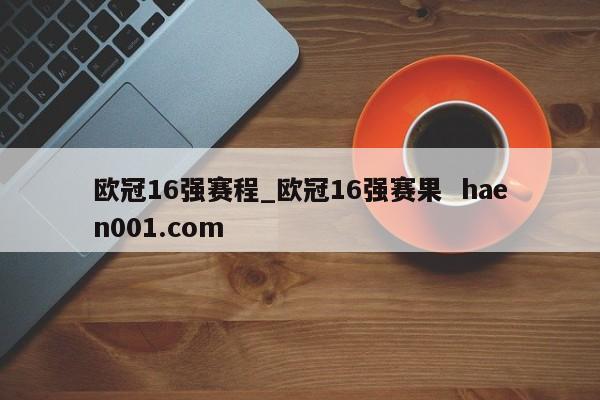 欧冠16强赛程_欧冠16强赛果  haen001.com
