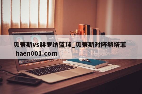 贝蒂斯vs赫罗纳篮球_贝蒂斯对阵赫塔菲  haen001.com