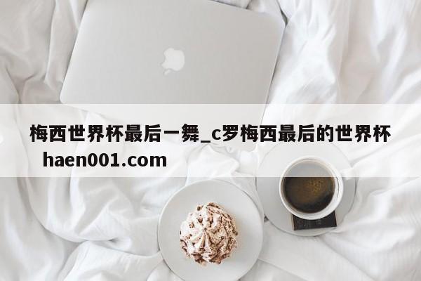 梅西世界杯最后一舞_c罗梅西最后的世界杯  haen001.com