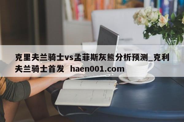 克里夫兰骑士vs孟菲斯灰熊分析预测_克利夫兰骑士首发  haen001.com