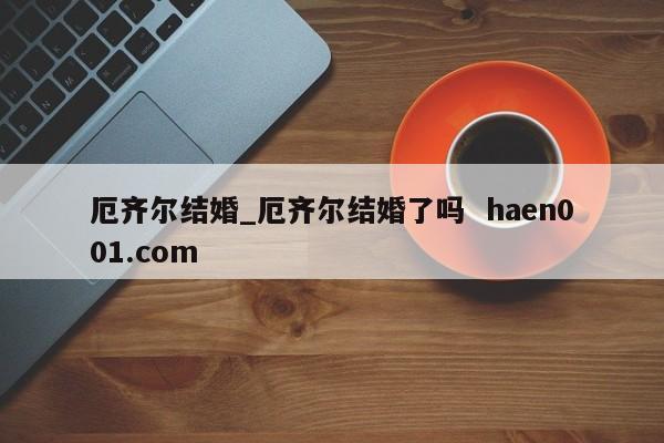 厄齐尔结婚_厄齐尔结婚了吗  haen001.com