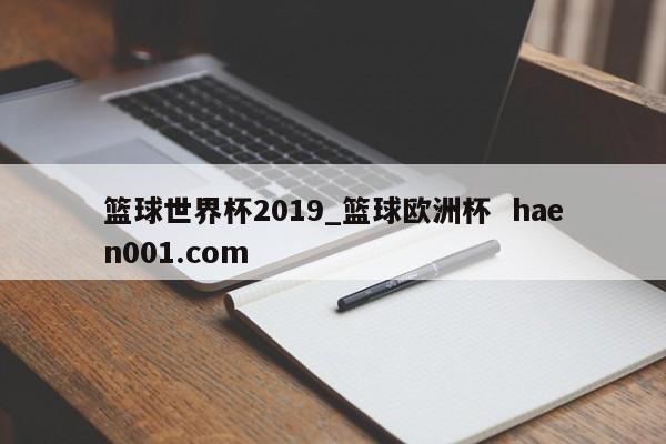 篮球世界杯2019_篮球欧洲杯  haen001.com