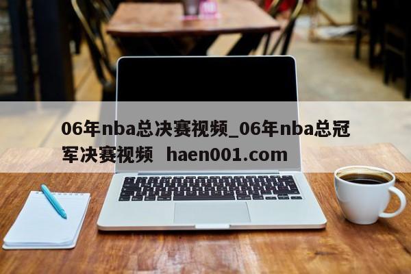 06年nba总决赛视频_06年nba总冠军决赛视频  haen001.com