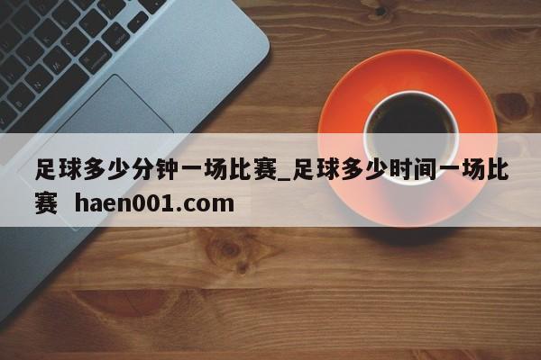 足球多少分钟一场比赛_足球多少时间一场比赛  haen001.com