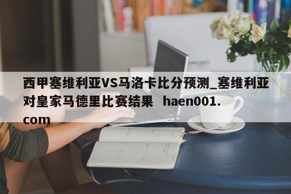 西甲塞维利亚VS马洛卡比分预测_塞维利亚对皇家马德里比赛结果  haen001.com