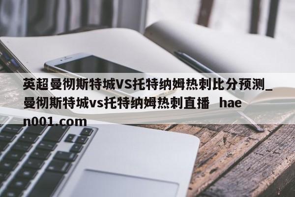 英超曼彻斯特城VS托特纳姆热刺比分预测_曼彻斯特城vs托特纳姆热刺直播  haen001.com