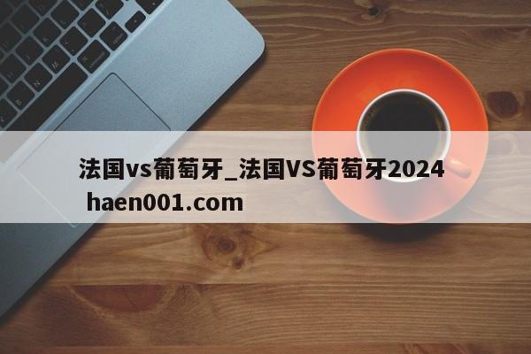 法国vs葡萄牙_法国VS葡萄牙2024  haen001.com