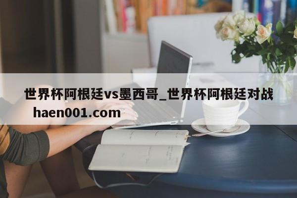 世界杯阿根廷vs墨西哥_世界杯阿根廷对战  haen001.com