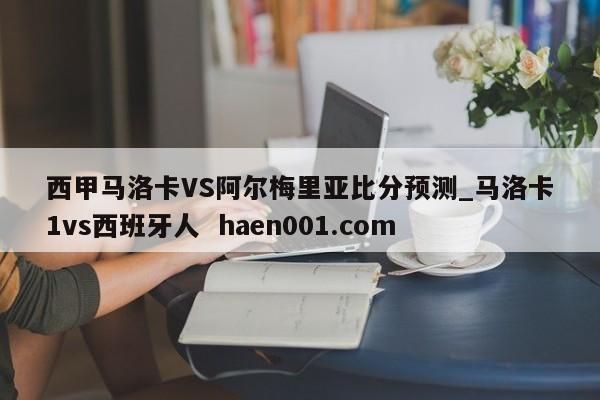 西甲马洛卡VS阿尔梅里亚比分预测_马洛卡1vs西班牙人  haen001.com