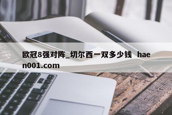 欧冠8强对阵_切尔西一双多少钱  haen001.com