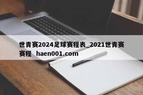世青赛2024足球赛程表_2021世青赛赛程  haen001.com