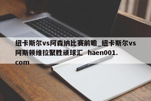 纽卡斯尔vs阿森纳比赛前瞻_纽卡斯尔vs阿斯顿维拉聚胜顽球汇 haen001.com