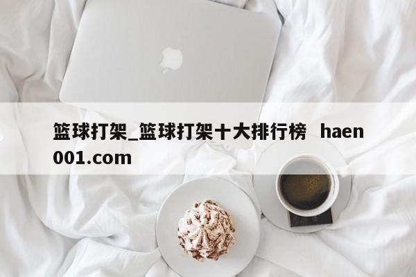 篮球打架_篮球打架十大排行榜 haen001.com