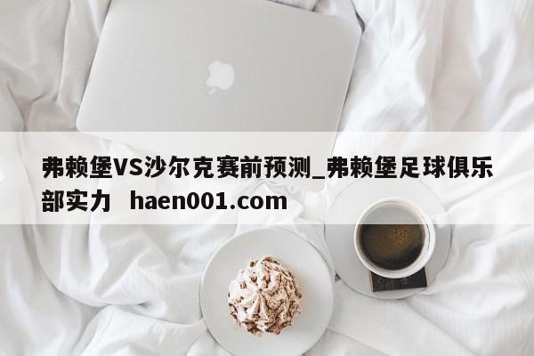 弗赖堡VS沙尔克赛前预测_弗赖堡足球俱乐部实力  haen001.com