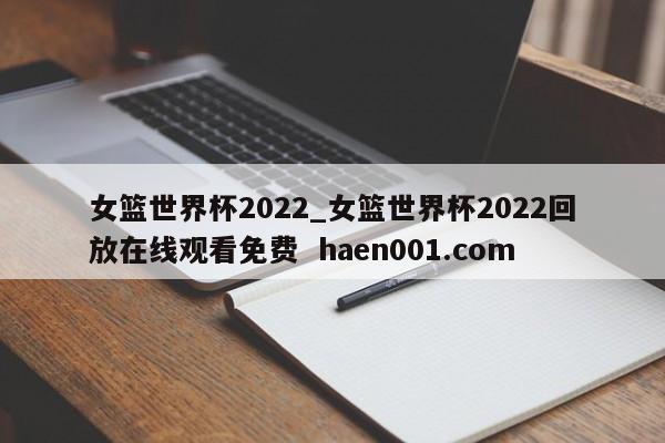 女篮世界杯2022_女篮世界杯2022回放在线观看免费 haen001.com