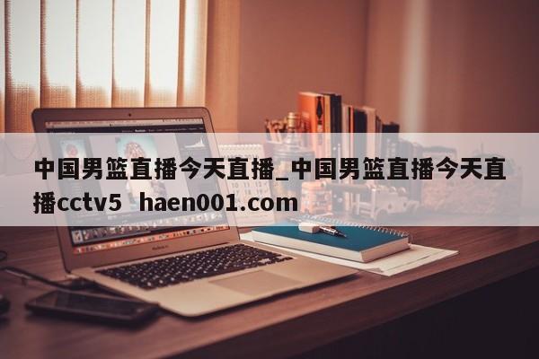 中国男篮直播今天直播_中国男篮直播今天直播cctv5 haen001.com